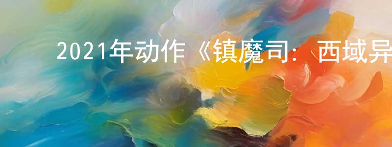 陈本俊的动漫综艺大全,2021年动作《镇魔司:西域异兽》HD国语中字迅雷下载_电影天堂